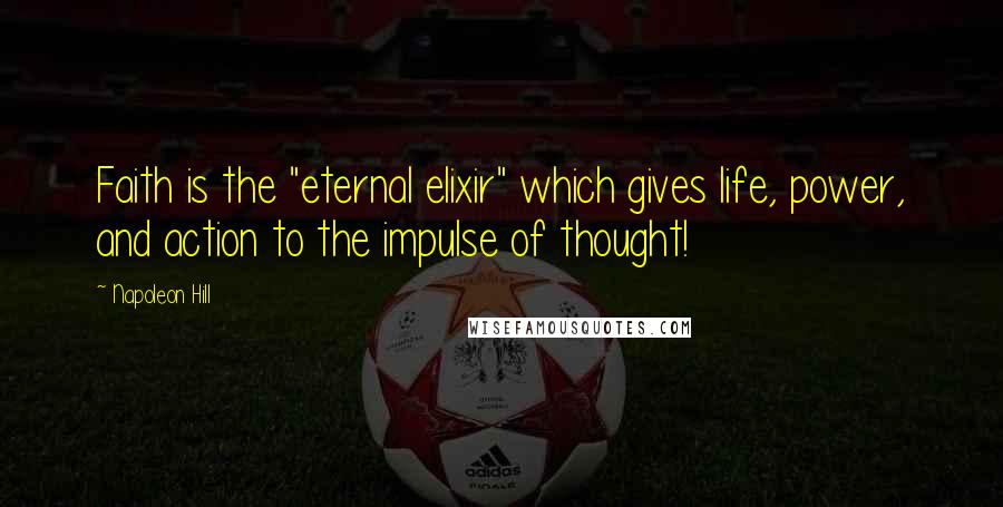 Napoleon Hill Quotes: Faith is the "eternal elixir" which gives life, power, and action to the impulse of thought!