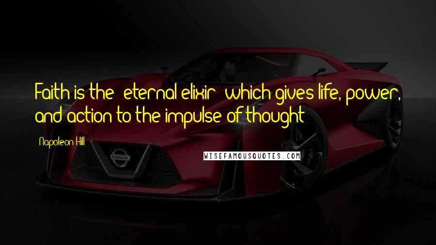 Napoleon Hill Quotes: Faith is the "eternal elixir" which gives life, power, and action to the impulse of thought!