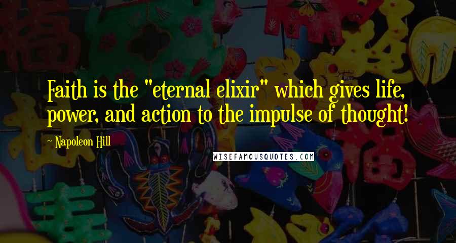 Napoleon Hill Quotes: Faith is the "eternal elixir" which gives life, power, and action to the impulse of thought!