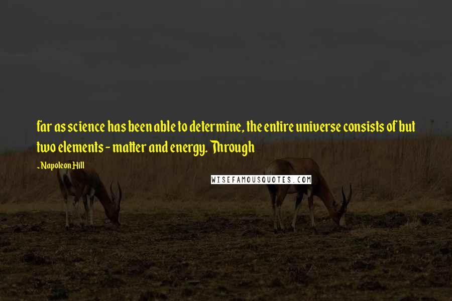 Napoleon Hill Quotes: far as science has been able to determine, the entire universe consists of but two elements - matter and energy. Through