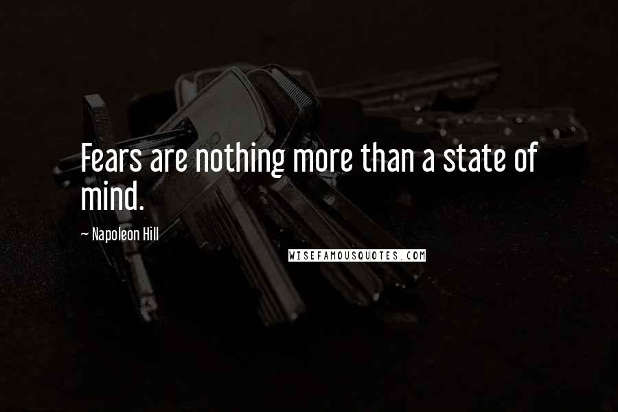 Napoleon Hill Quotes: Fears are nothing more than a state of mind.