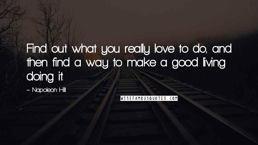 Napoleon Hill Quotes: Find out what you really love to do, and then find a way to make a good living doing it.