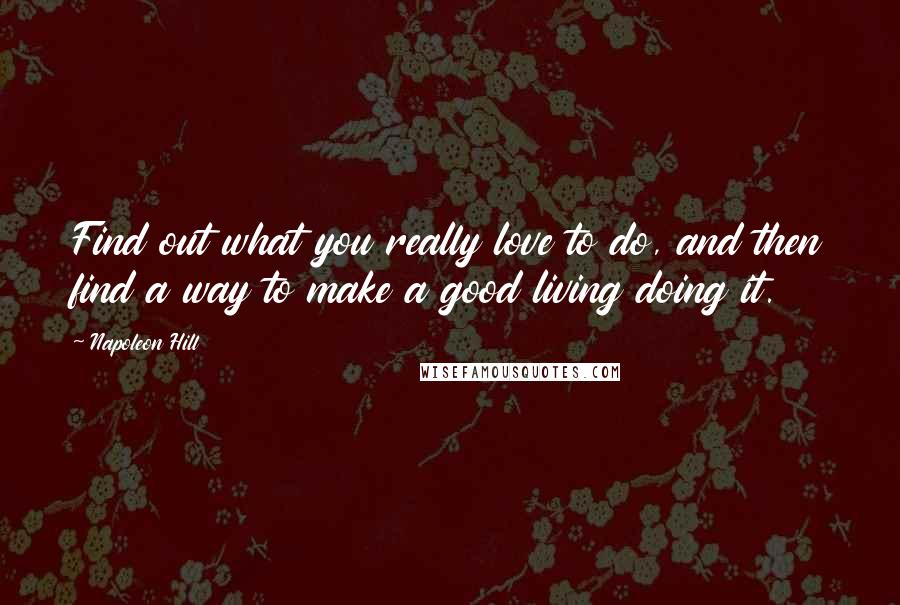 Napoleon Hill Quotes: Find out what you really love to do, and then find a way to make a good living doing it.