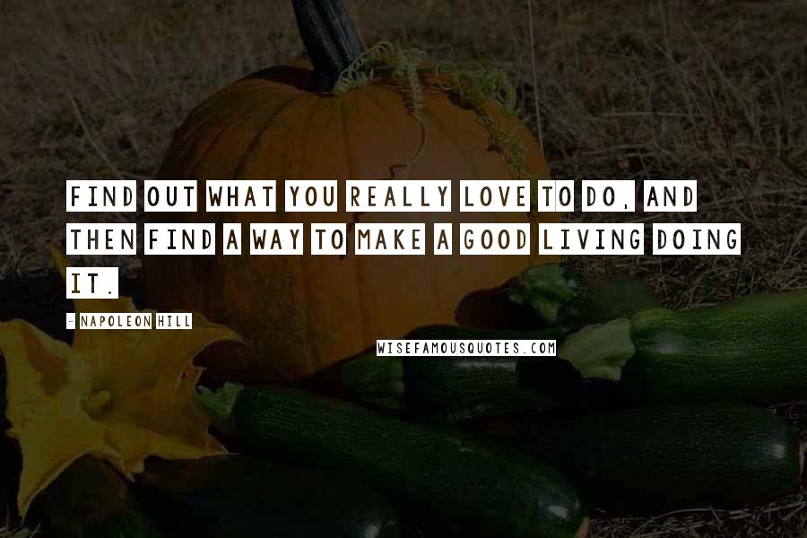 Napoleon Hill Quotes: Find out what you really love to do, and then find a way to make a good living doing it.