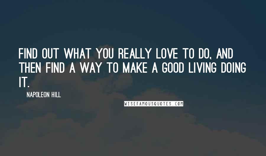 Napoleon Hill Quotes: Find out what you really love to do, and then find a way to make a good living doing it.