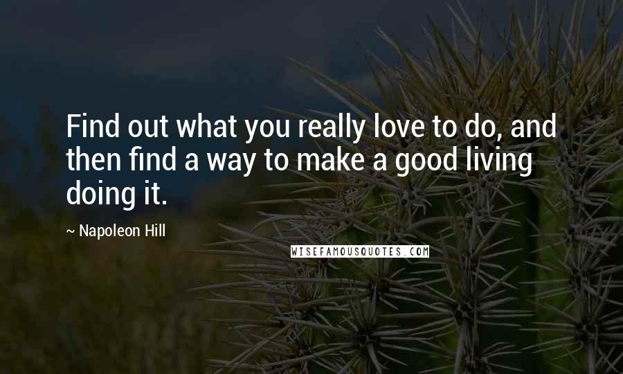 Napoleon Hill Quotes: Find out what you really love to do, and then find a way to make a good living doing it.