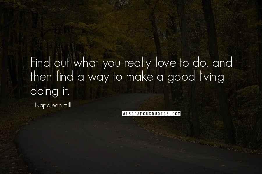 Napoleon Hill Quotes: Find out what you really love to do, and then find a way to make a good living doing it.