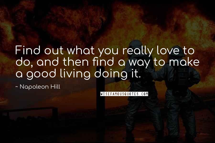 Napoleon Hill Quotes: Find out what you really love to do, and then find a way to make a good living doing it.