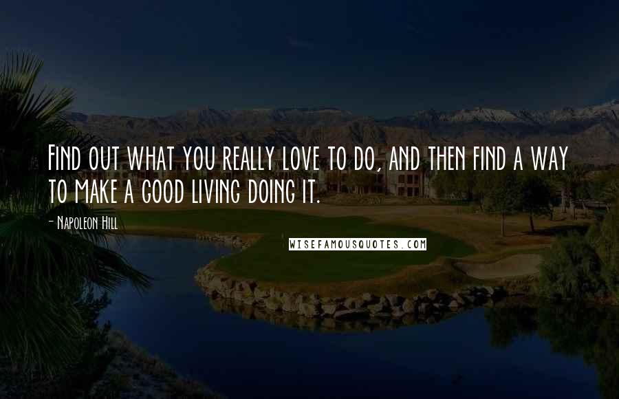 Napoleon Hill Quotes: Find out what you really love to do, and then find a way to make a good living doing it.