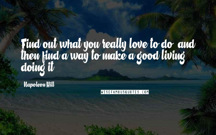 Napoleon Hill Quotes: Find out what you really love to do, and then find a way to make a good living doing it.