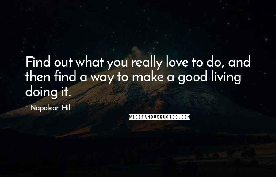 Napoleon Hill Quotes: Find out what you really love to do, and then find a way to make a good living doing it.