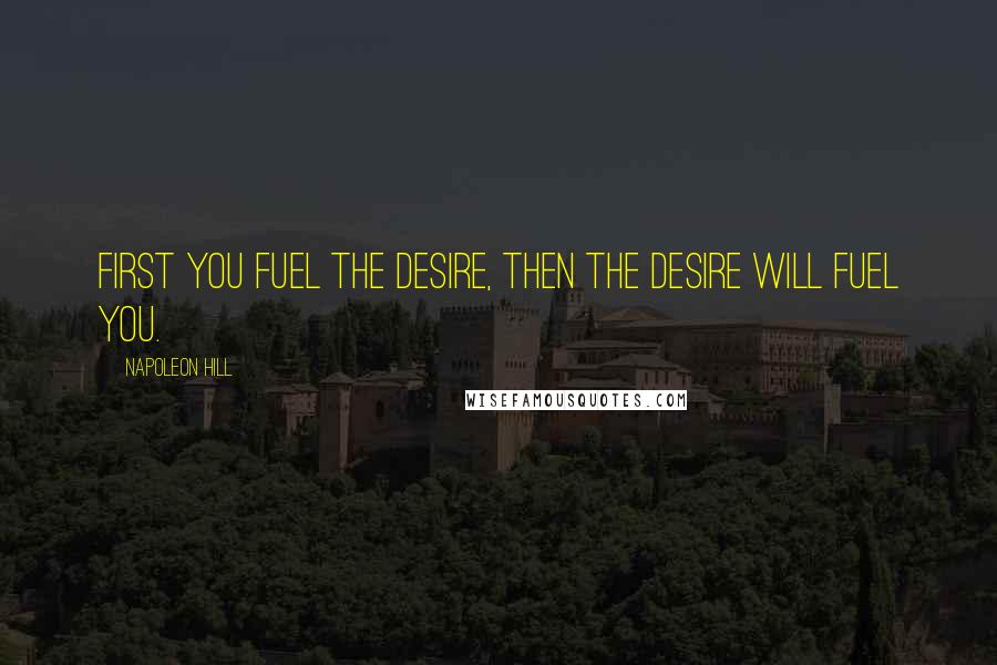 Napoleon Hill Quotes: First you fuel the desire, then the desire will fuel you.
