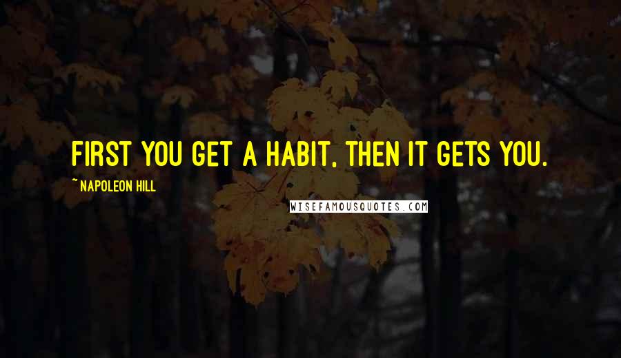 Napoleon Hill Quotes: First you get a habit, then it gets you.