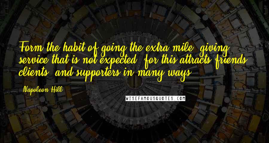 Napoleon Hill Quotes: Form the habit of going the extra mile, giving service that is not expected, for this attracts friends, clients, and supporters in many ways