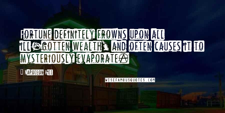 Napoleon Hill Quotes: Fortune definitely frowns upon all ill-gotten wealth, and often causes it to mysteriously evaporate.