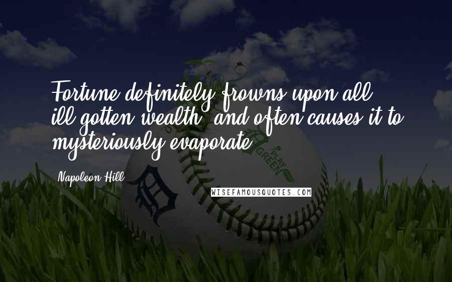 Napoleon Hill Quotes: Fortune definitely frowns upon all ill-gotten wealth, and often causes it to mysteriously evaporate.