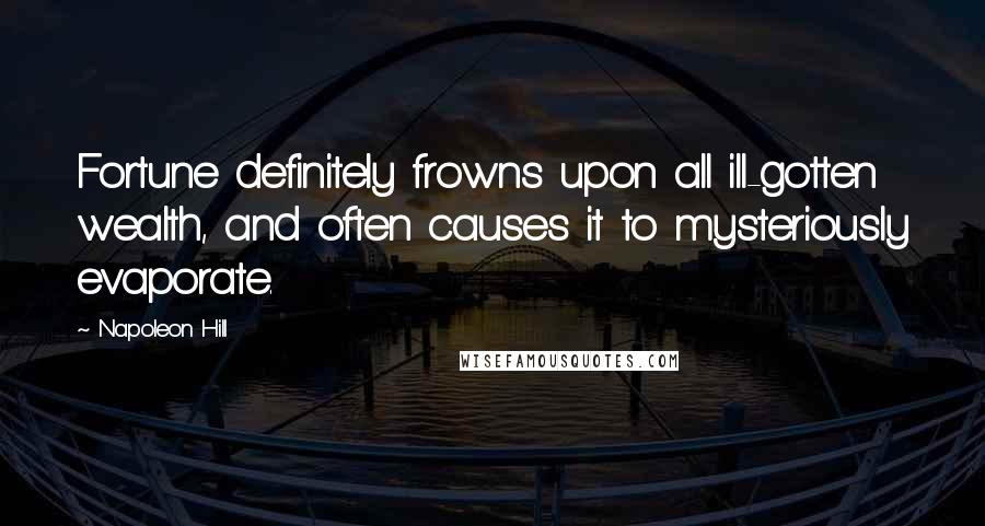 Napoleon Hill Quotes: Fortune definitely frowns upon all ill-gotten wealth, and often causes it to mysteriously evaporate.