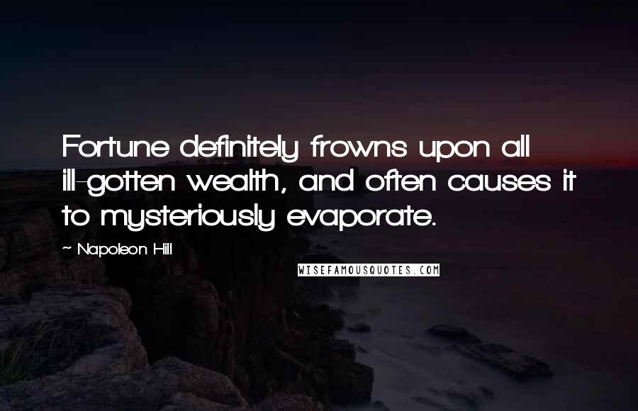 Napoleon Hill Quotes: Fortune definitely frowns upon all ill-gotten wealth, and often causes it to mysteriously evaporate.