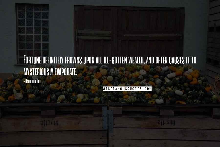 Napoleon Hill Quotes: Fortune definitely frowns upon all ill-gotten wealth, and often causes it to mysteriously evaporate.