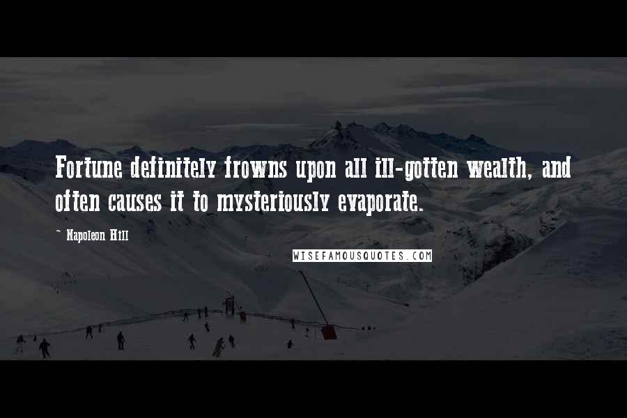 Napoleon Hill Quotes: Fortune definitely frowns upon all ill-gotten wealth, and often causes it to mysteriously evaporate.