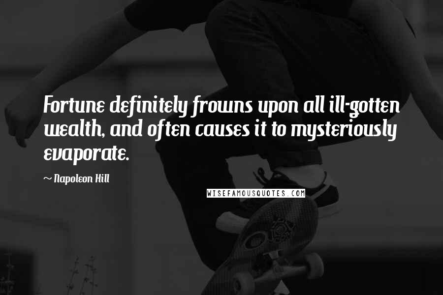 Napoleon Hill Quotes: Fortune definitely frowns upon all ill-gotten wealth, and often causes it to mysteriously evaporate.