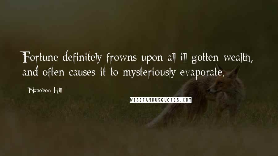 Napoleon Hill Quotes: Fortune definitely frowns upon all ill-gotten wealth, and often causes it to mysteriously evaporate.
