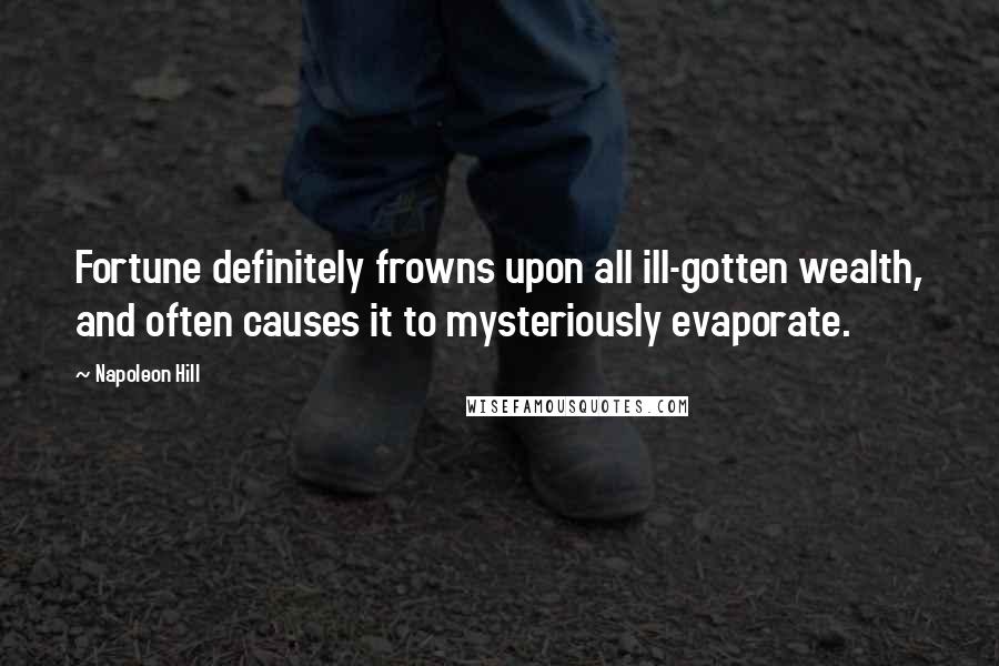 Napoleon Hill Quotes: Fortune definitely frowns upon all ill-gotten wealth, and often causes it to mysteriously evaporate.