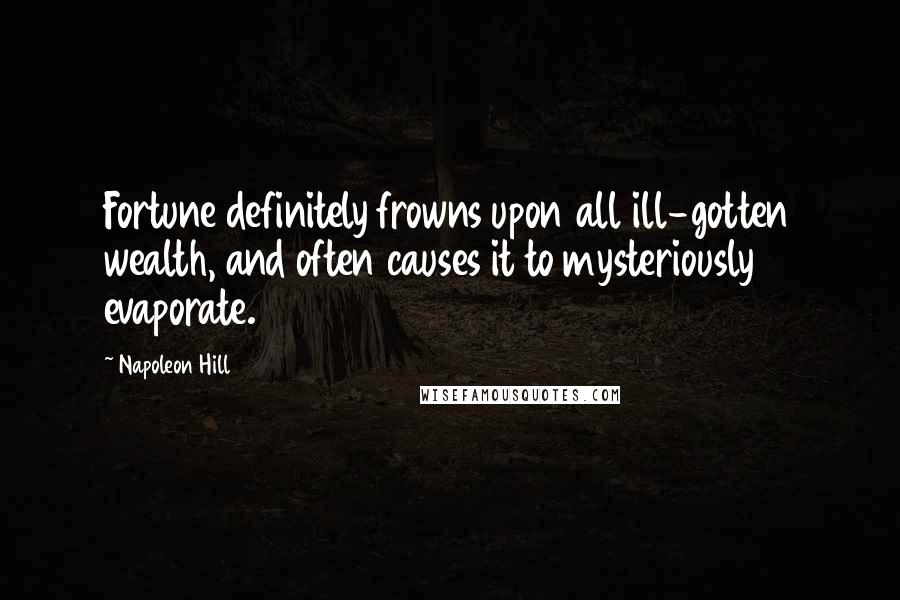 Napoleon Hill Quotes: Fortune definitely frowns upon all ill-gotten wealth, and often causes it to mysteriously evaporate.