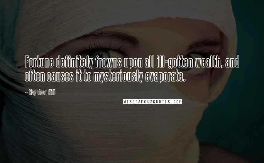Napoleon Hill Quotes: Fortune definitely frowns upon all ill-gotten wealth, and often causes it to mysteriously evaporate.