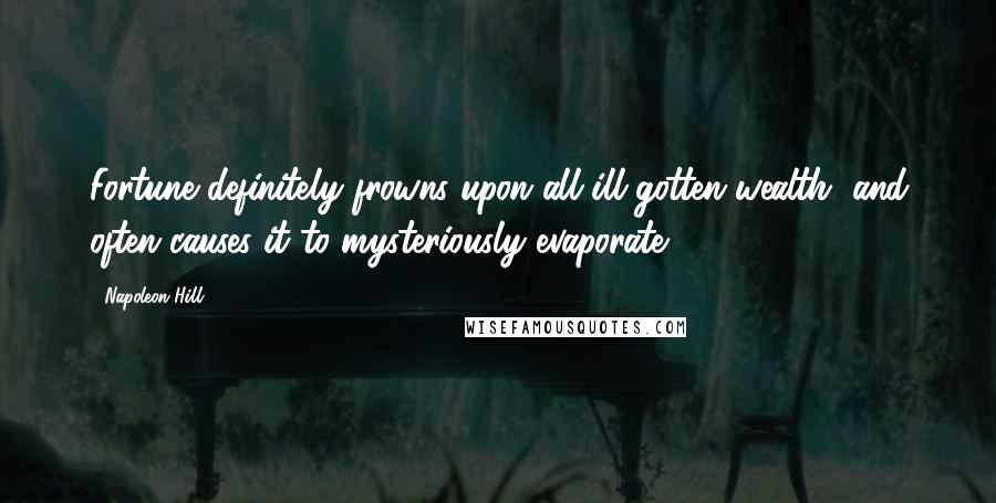 Napoleon Hill Quotes: Fortune definitely frowns upon all ill-gotten wealth, and often causes it to mysteriously evaporate.