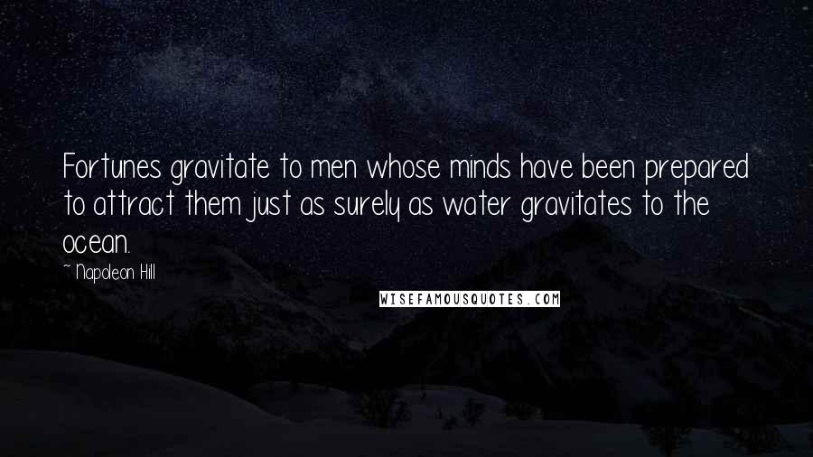 Napoleon Hill Quotes: Fortunes gravitate to men whose minds have been prepared to attract them just as surely as water gravitates to the ocean.