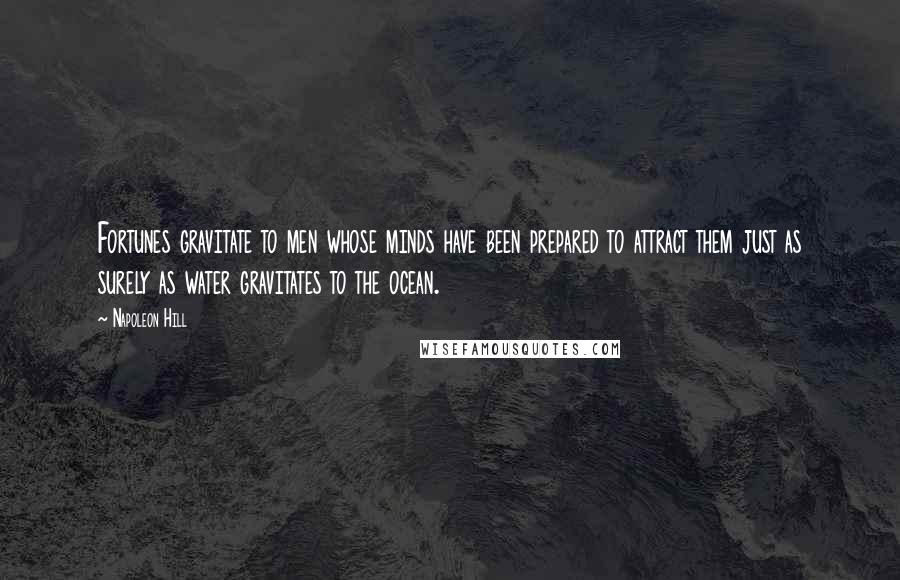 Napoleon Hill Quotes: Fortunes gravitate to men whose minds have been prepared to attract them just as surely as water gravitates to the ocean.