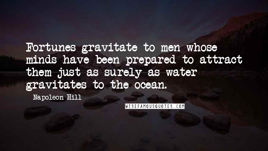 Napoleon Hill Quotes: Fortunes gravitate to men whose minds have been prepared to attract them just as surely as water gravitates to the ocean.