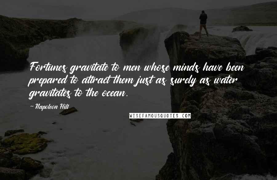 Napoleon Hill Quotes: Fortunes gravitate to men whose minds have been prepared to attract them just as surely as water gravitates to the ocean.