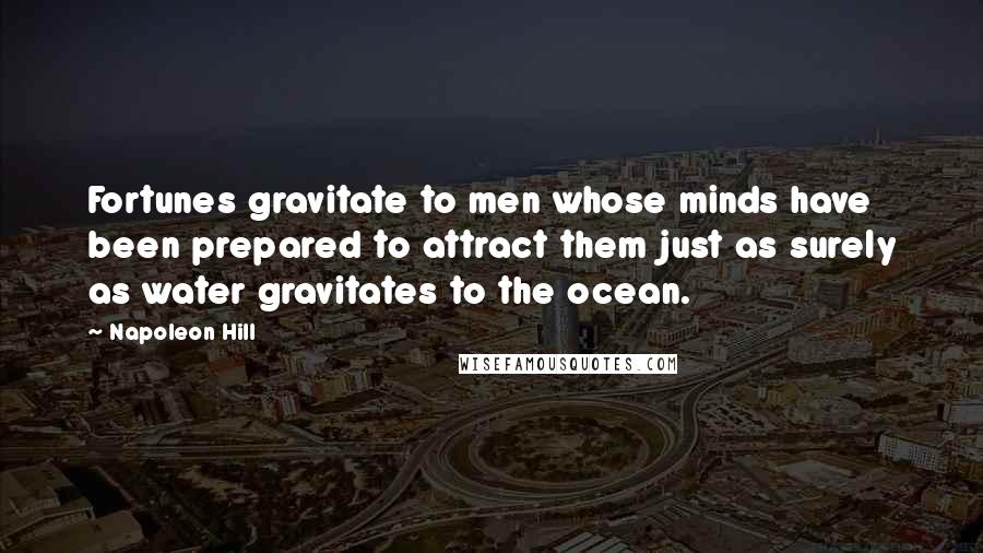 Napoleon Hill Quotes: Fortunes gravitate to men whose minds have been prepared to attract them just as surely as water gravitates to the ocean.