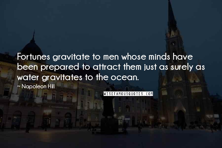 Napoleon Hill Quotes: Fortunes gravitate to men whose minds have been prepared to attract them just as surely as water gravitates to the ocean.