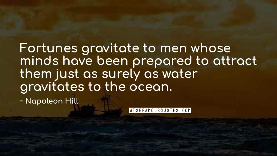 Napoleon Hill Quotes: Fortunes gravitate to men whose minds have been prepared to attract them just as surely as water gravitates to the ocean.