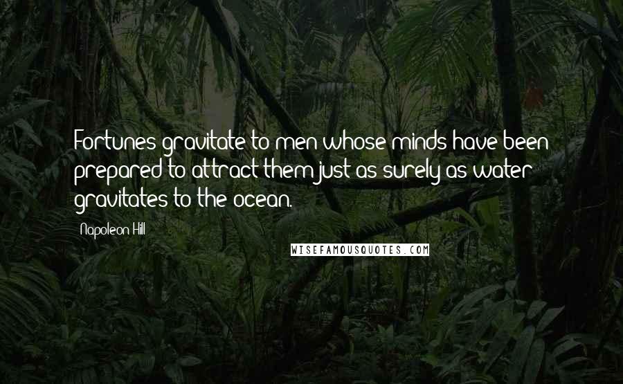 Napoleon Hill Quotes: Fortunes gravitate to men whose minds have been prepared to attract them just as surely as water gravitates to the ocean.