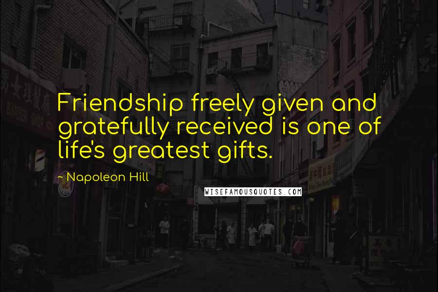 Napoleon Hill Quotes: Friendship freely given and gratefully received is one of life's greatest gifts.