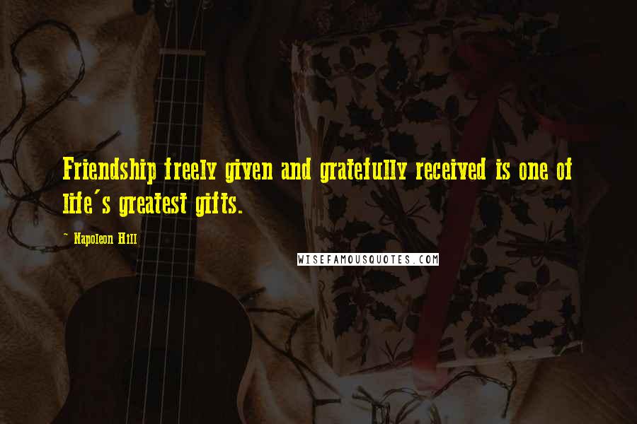 Napoleon Hill Quotes: Friendship freely given and gratefully received is one of life's greatest gifts.