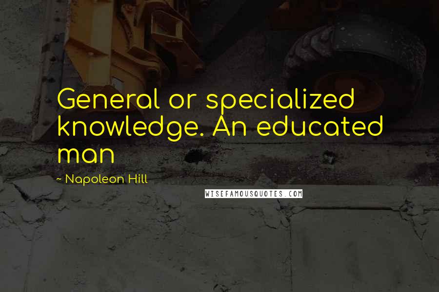 Napoleon Hill Quotes: General or specialized knowledge. An educated man
