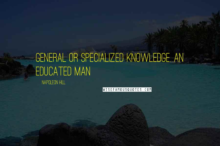 Napoleon Hill Quotes: General or specialized knowledge. An educated man