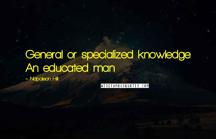Napoleon Hill Quotes: General or specialized knowledge. An educated man