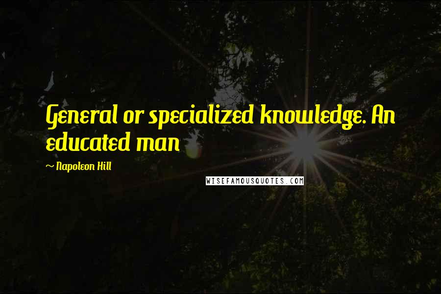 Napoleon Hill Quotes: General or specialized knowledge. An educated man