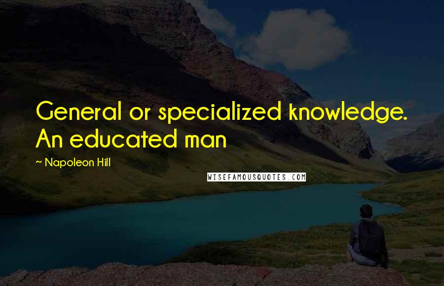 Napoleon Hill Quotes: General or specialized knowledge. An educated man