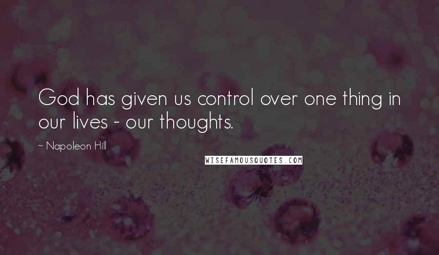 Napoleon Hill Quotes: God has given us control over one thing in our lives - our thoughts.