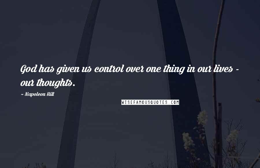 Napoleon Hill Quotes: God has given us control over one thing in our lives - our thoughts.