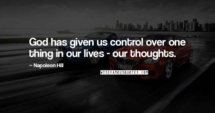 Napoleon Hill Quotes: God has given us control over one thing in our lives - our thoughts.