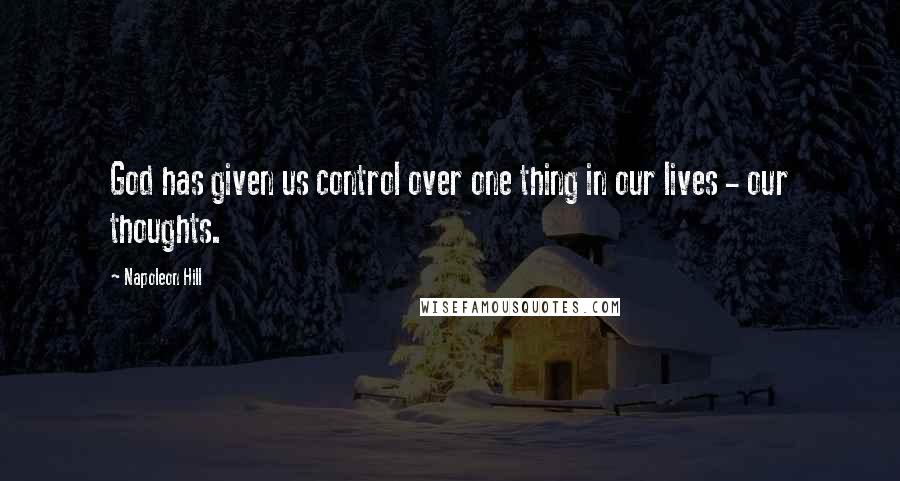 Napoleon Hill Quotes: God has given us control over one thing in our lives - our thoughts.