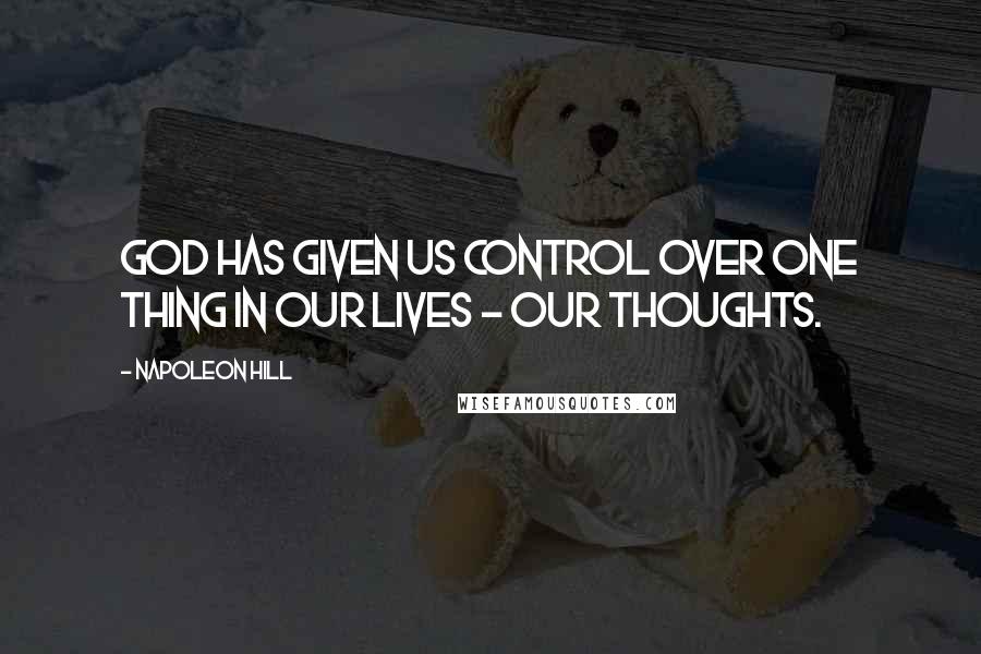 Napoleon Hill Quotes: God has given us control over one thing in our lives - our thoughts.